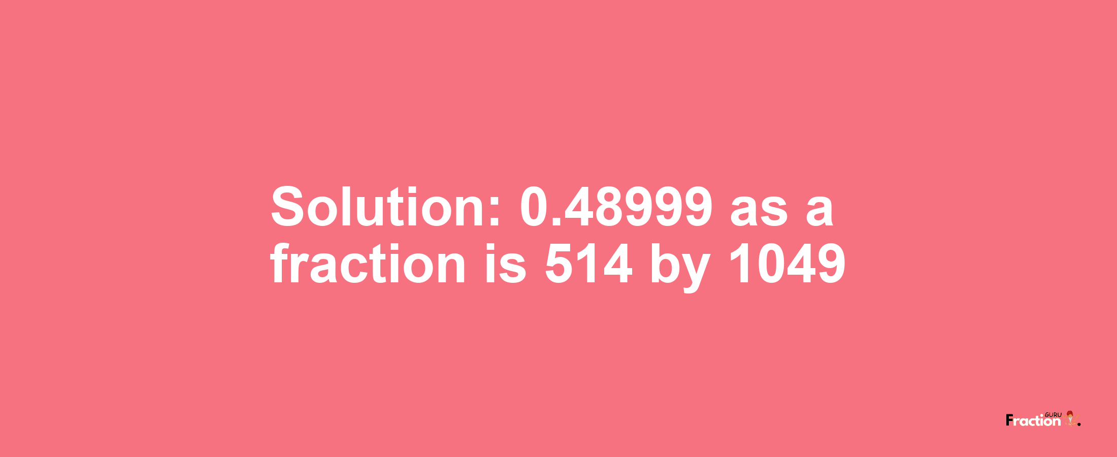 Solution:0.48999 as a fraction is 514/1049